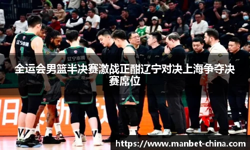 全运会男篮半决赛激战正酣辽宁对决上海争夺决赛席位